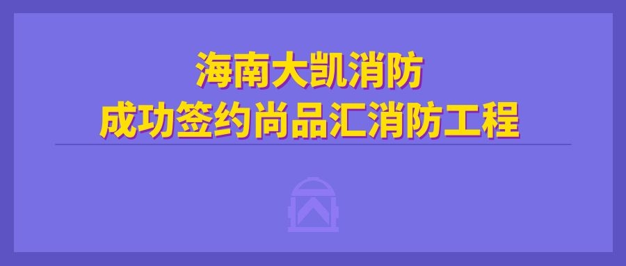 海南大凱消防成功簽約尚品匯消防工程